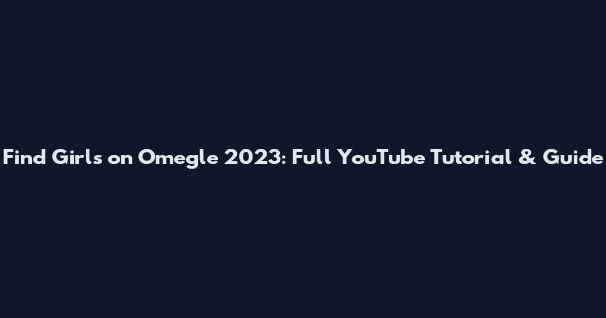 Find Girls on Omegle 2023: Full YouTube Tutorial & Guide
