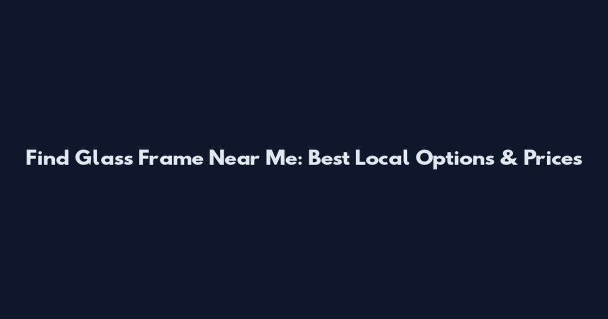Find Glass Frame Near Me: Best Local Options & Prices