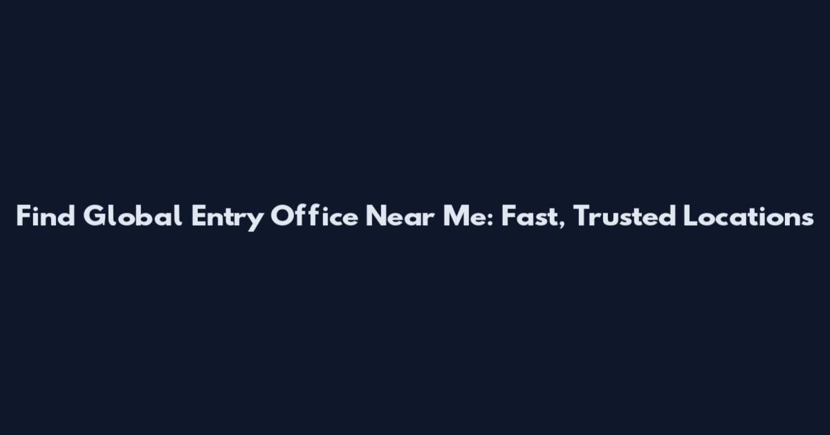 Find Global Entry Office Near Me: Fast, Trusted Locations