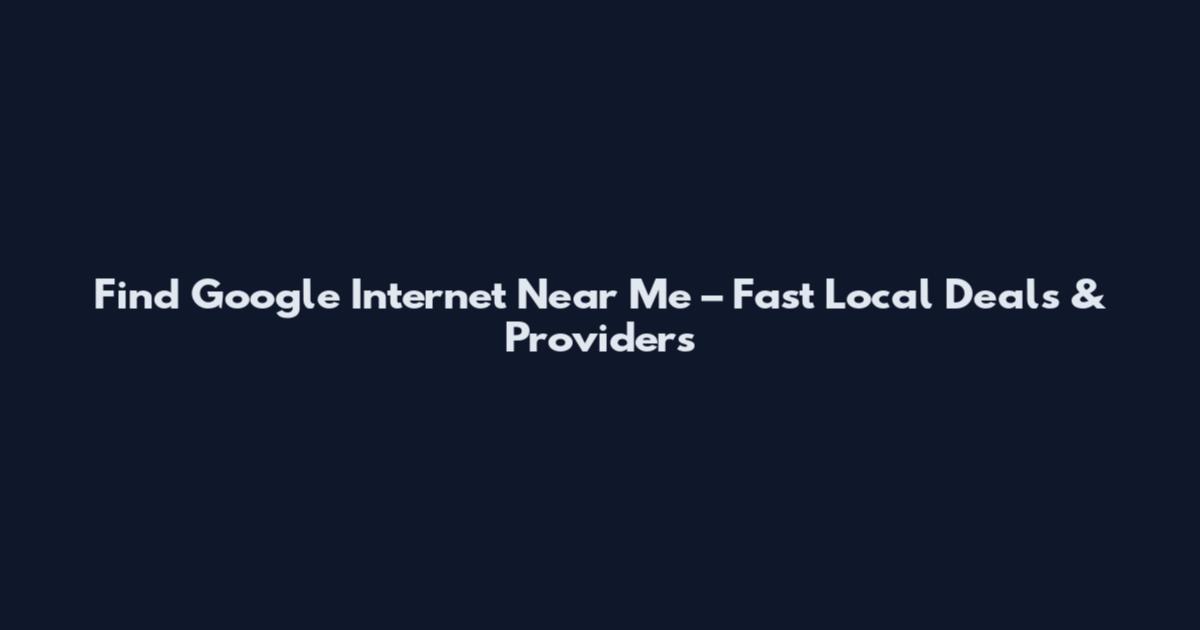 Find Google Internet Near Me – Fast Local Deals & Providers