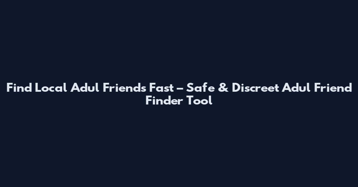 Find Local Adul Friends Fast – Safe & Discreet Adul Friend Finder Tool