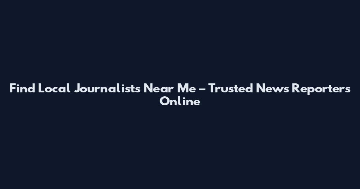 Find Local Journalists Near Me – Trusted News Reporters Online