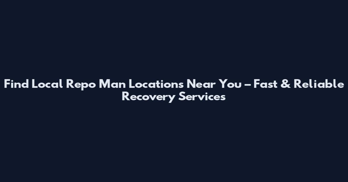 Find Local Repo Man Locations Near You – Fast & Reliable Recovery Services