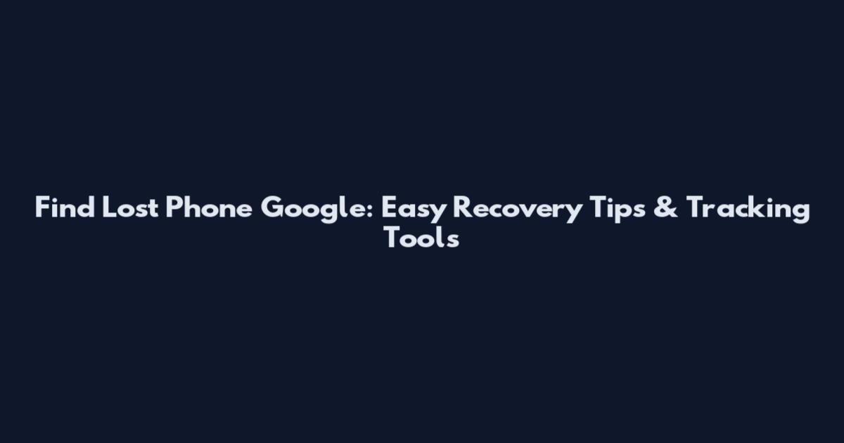 Find Lost Phone Google: Easy Recovery Tips & Tracking Tools
