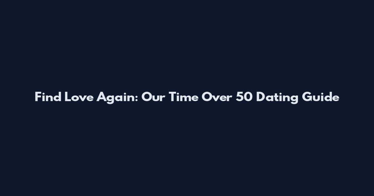 Find Love Again: Our Time Over 50 Dating Guide