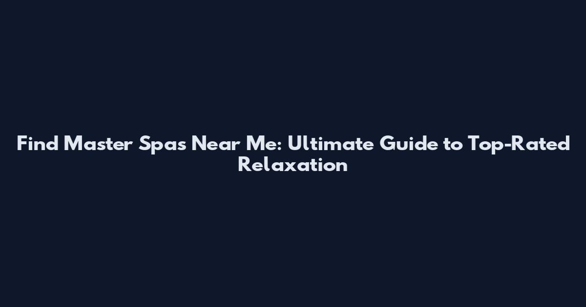 Find Master Spas Near Me: Ultimate Guide to Top-Rated Relaxation