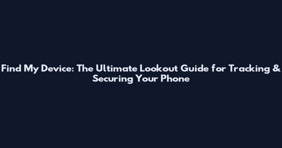 Find My Device: The Ultimate Lookout Guide for Tracking & Securing Your Phone