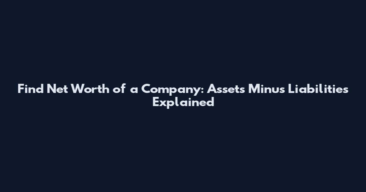 Find Net Worth of a Company: Assets Minus Liabilities Explained