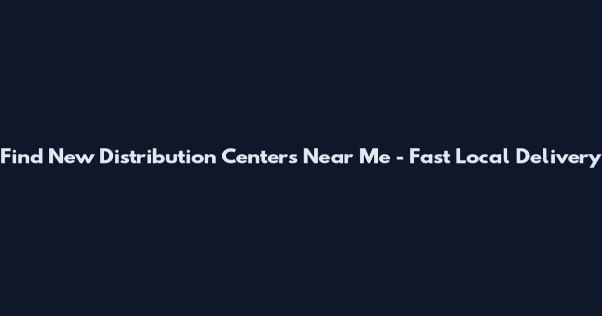 Find New Distribution Centers Near Me - Fast Local Delivery
