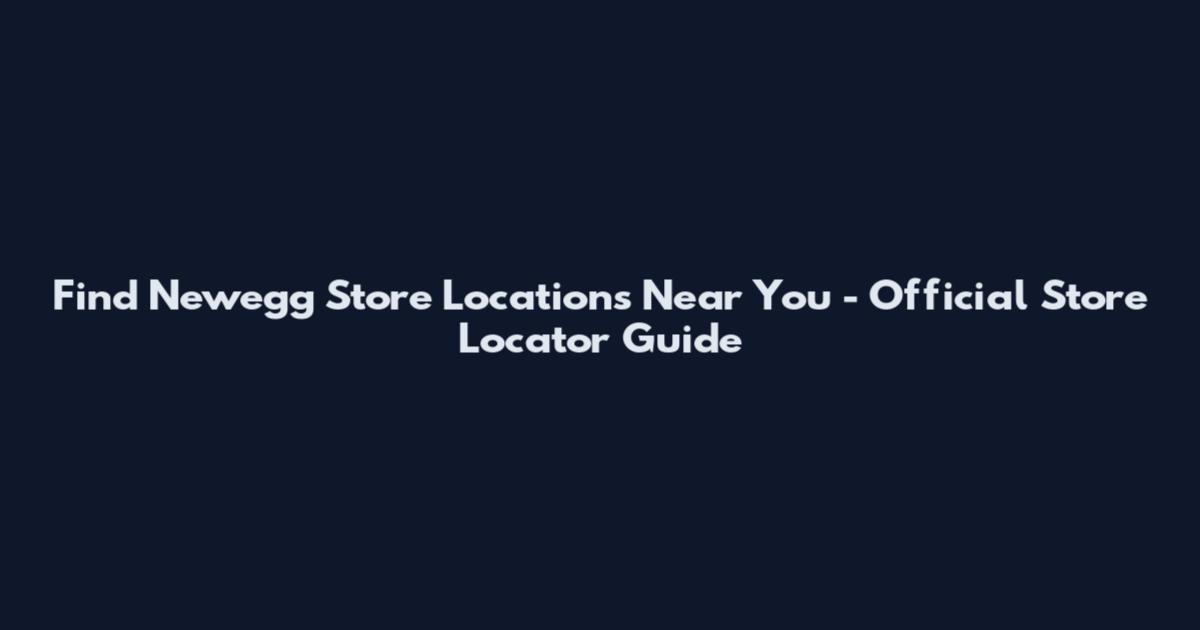 Find Newegg Store Locations Near You - Official Store Locator Guide