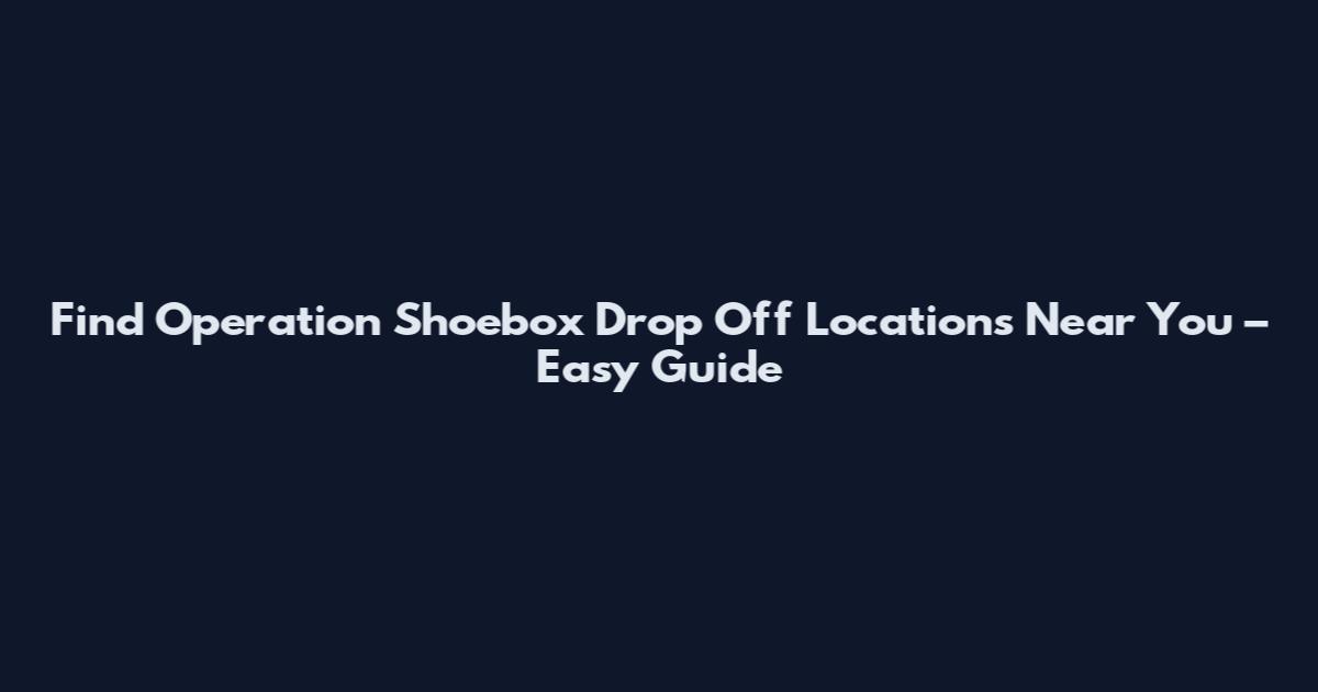 Find Operation Shoebox Drop Off Locations Near You – Easy Guide