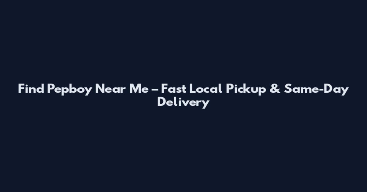 Find Pepboy Near Me – Fast Local Pickup & Same-Day Delivery