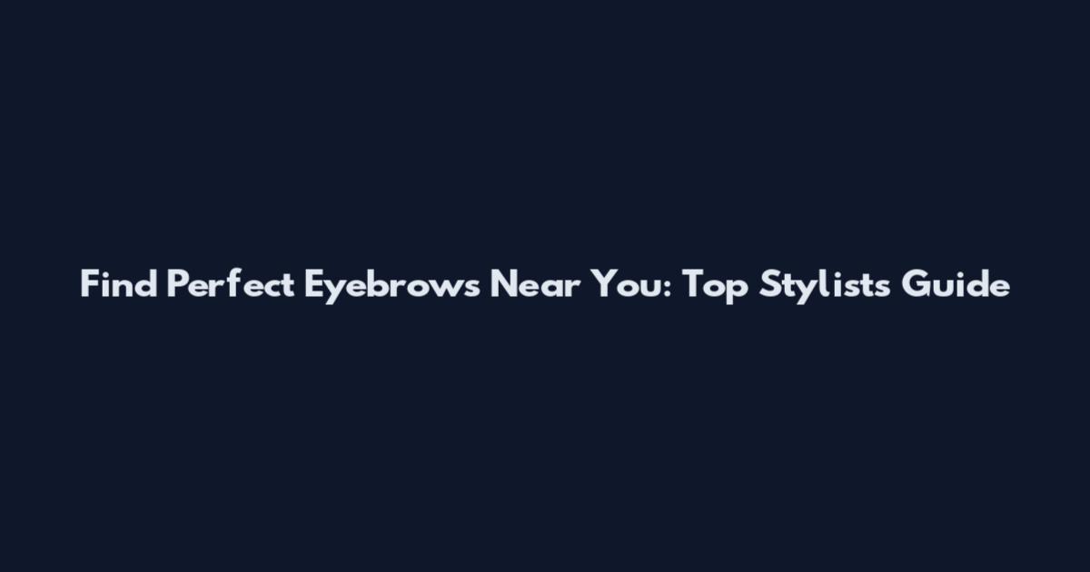 Find Perfect Eyebrows Near You: Top Stylists Guide