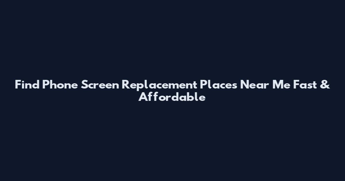 Find Phone Screen Replacement Places Near Me Fast & Affordable