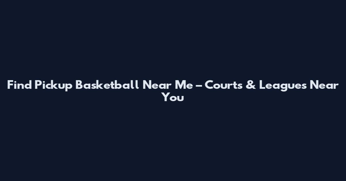 Find Pickup Basketball Near Me – Courts & Leagues Near You