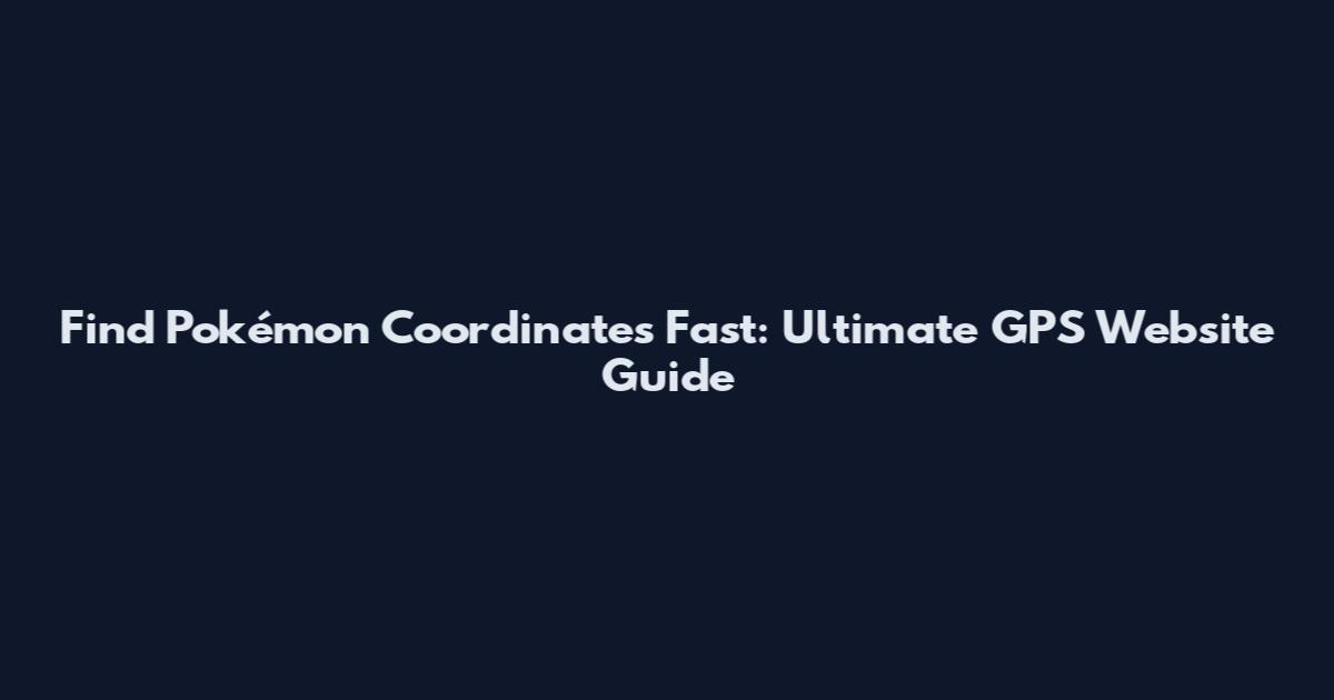 Find Pokémon Coordinates Fast: Ultimate GPS Website Guide