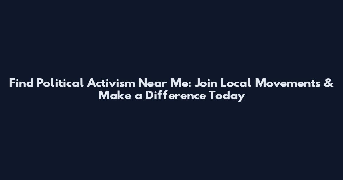 Find Political Activism Near Me: Join Local Movements & Make a Difference Today