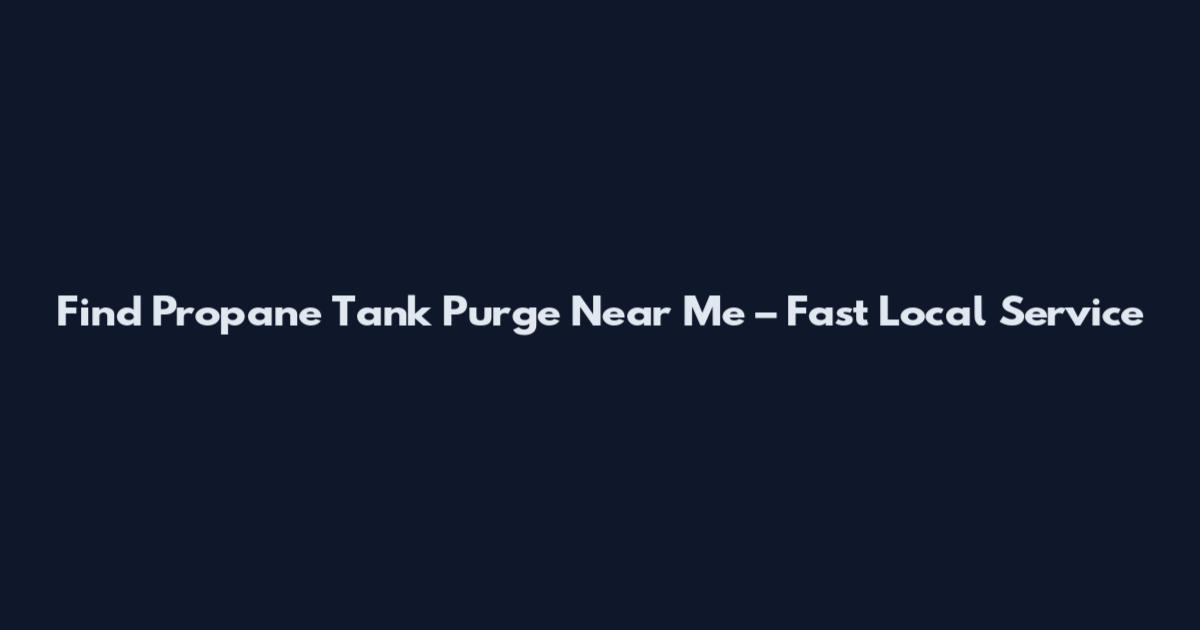 Find Propane Tank Purge Near Me – Fast Local Service
