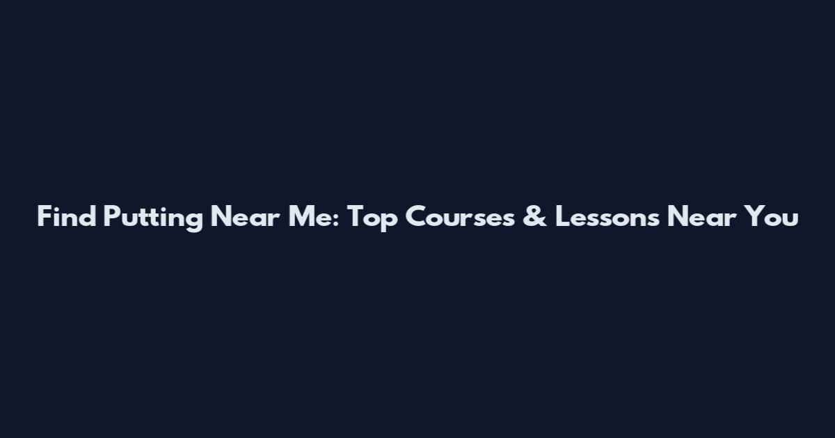 Find Putting Near Me: Top Courses & Lessons Near You