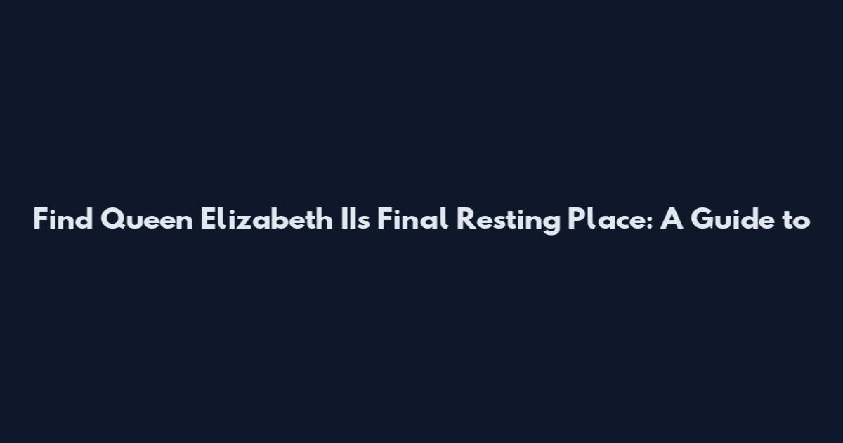 Find Queen Elizabeth II's Final Resting Place: A Guide to