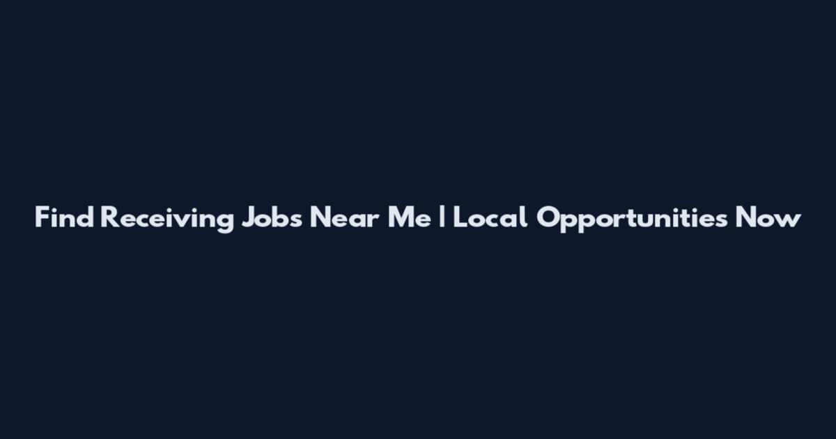 Find Receiving Jobs Near Me | Local Opportunities Now