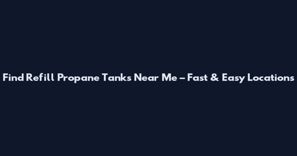 Find Refill Propane Tanks Near Me – Fast & Easy Locations