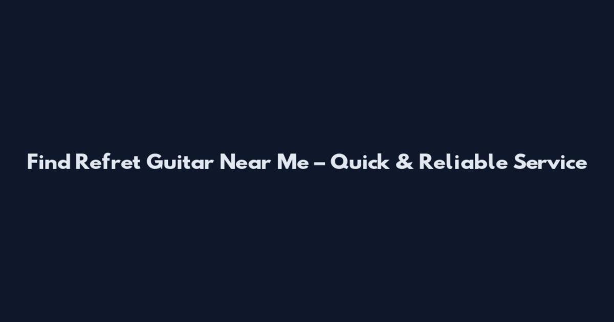 Find Refret Guitar Near Me – Quick & Reliable Service