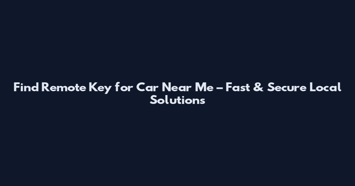 Find Remote Key for Car Near Me – Fast & Secure Local Solutions