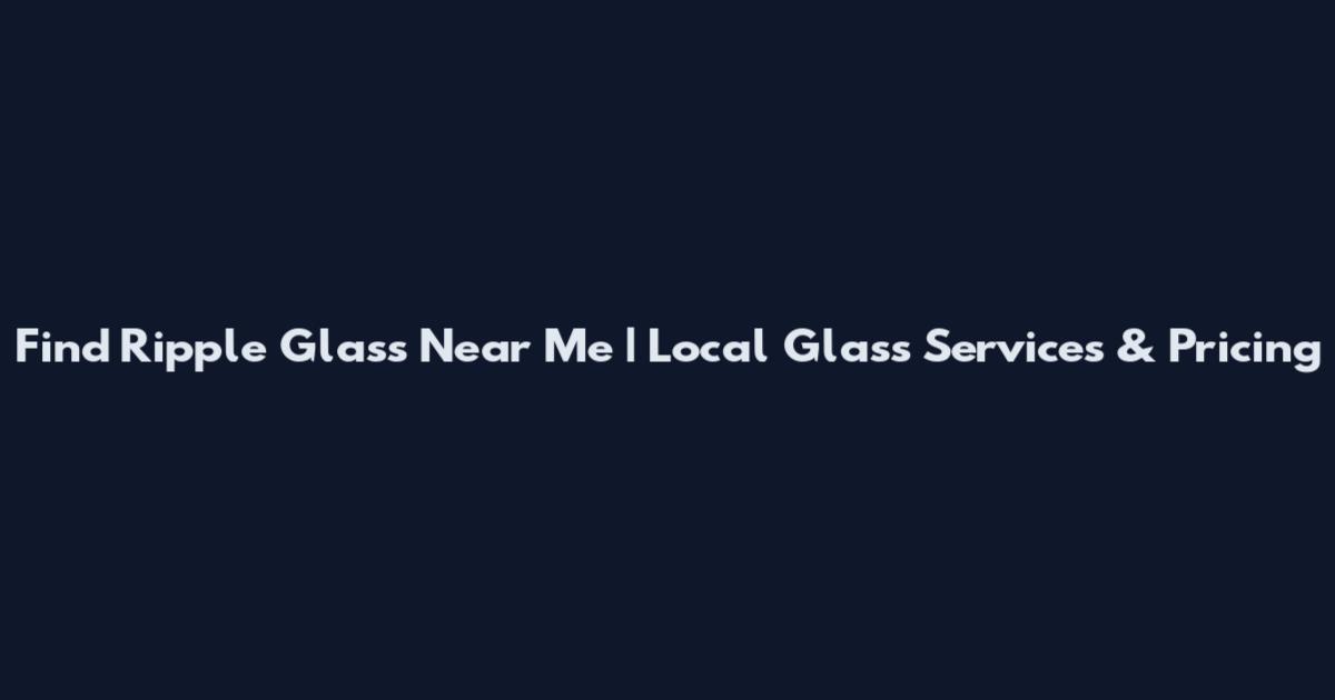 Find Ripple Glass Near Me | Local Glass Services & Pricing