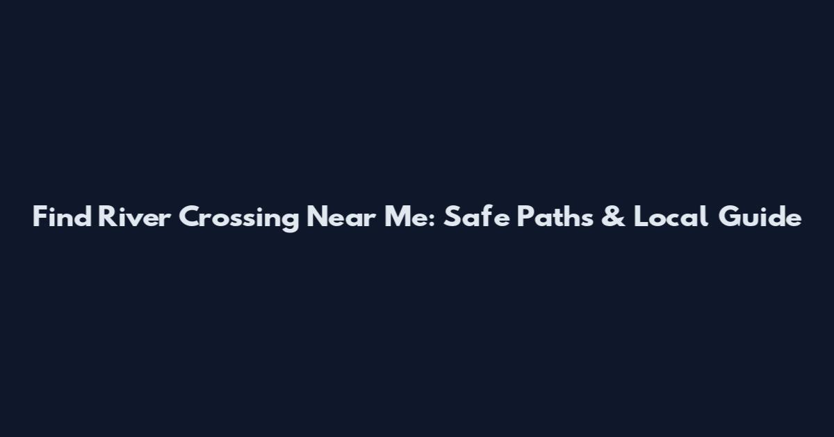 Find River Crossing Near Me: Safe Paths & Local Guide