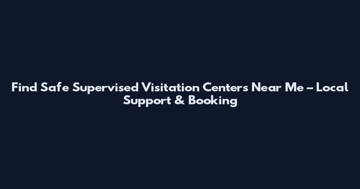 Find Safe Supervised Visitation Centers Near Me – Local Support & Booking