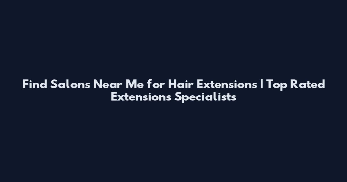 Find Salons Near Me for Hair Extensions | Top Rated Extensions Specialists