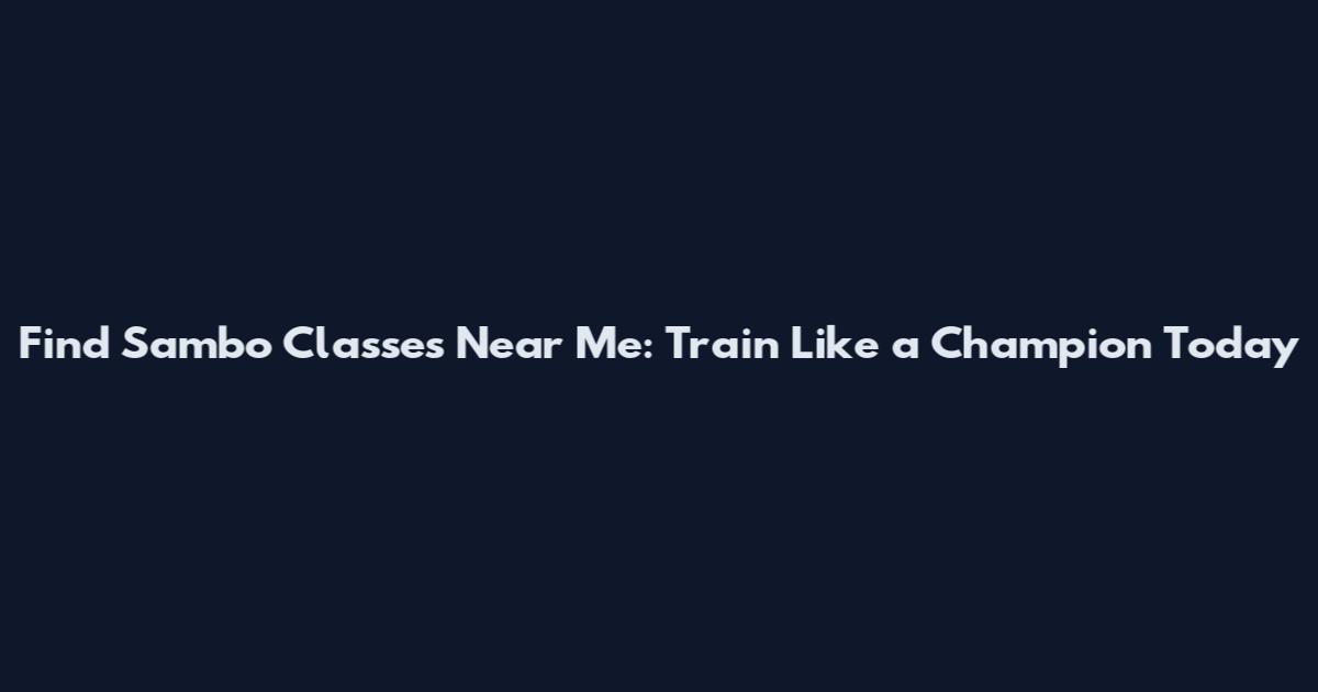 Find Sambo Classes Near Me: Train Like a Champion Today