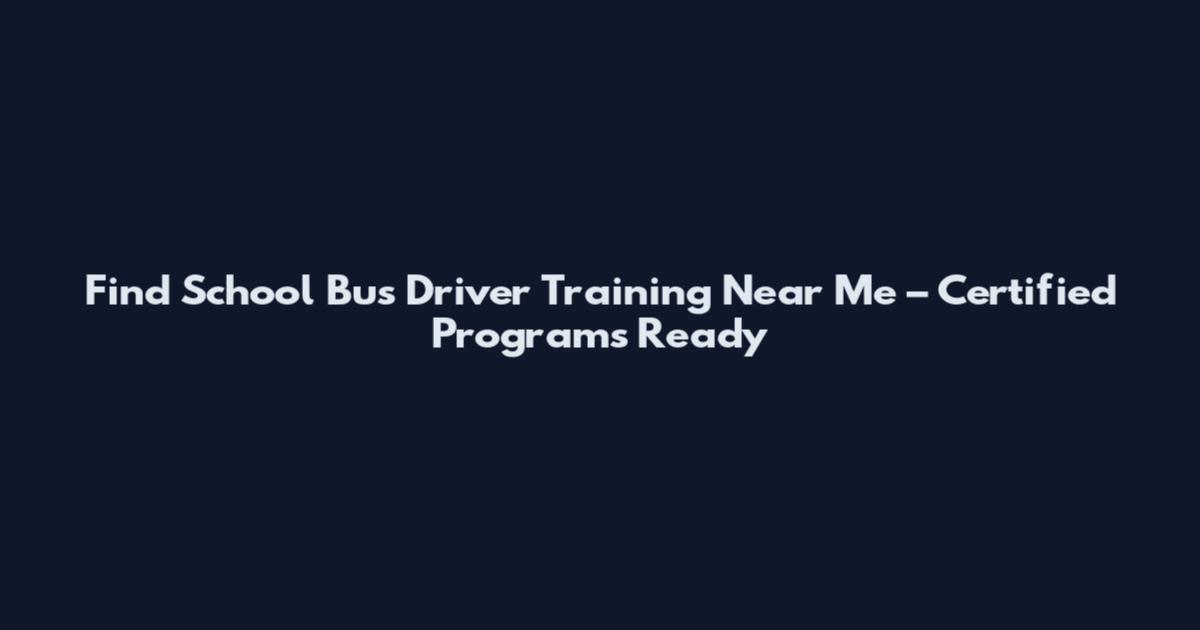 Find School Bus Driver Training Near Me – Certified Programs Ready