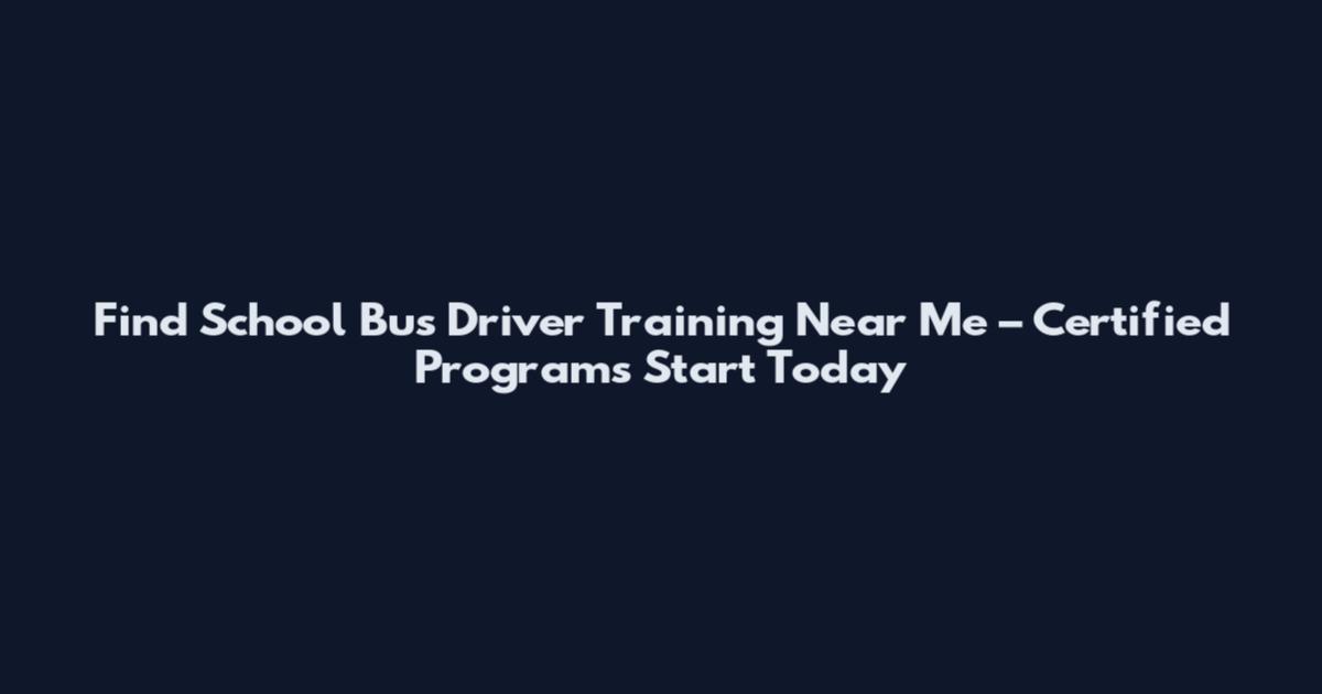 Find School Bus Driver Training Near Me – Certified Programs Start Today