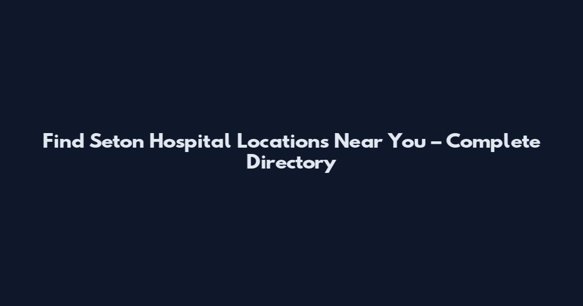 Find Seton Hospital Locations Near You – Complete Directory