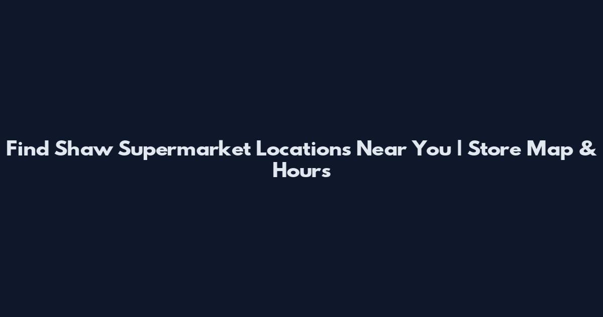 Find Shaw Supermarket Locations Near You | Store Map & Hours