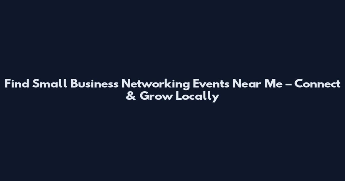 Find Small Business Networking Events Near Me – Connect & Grow Locally
