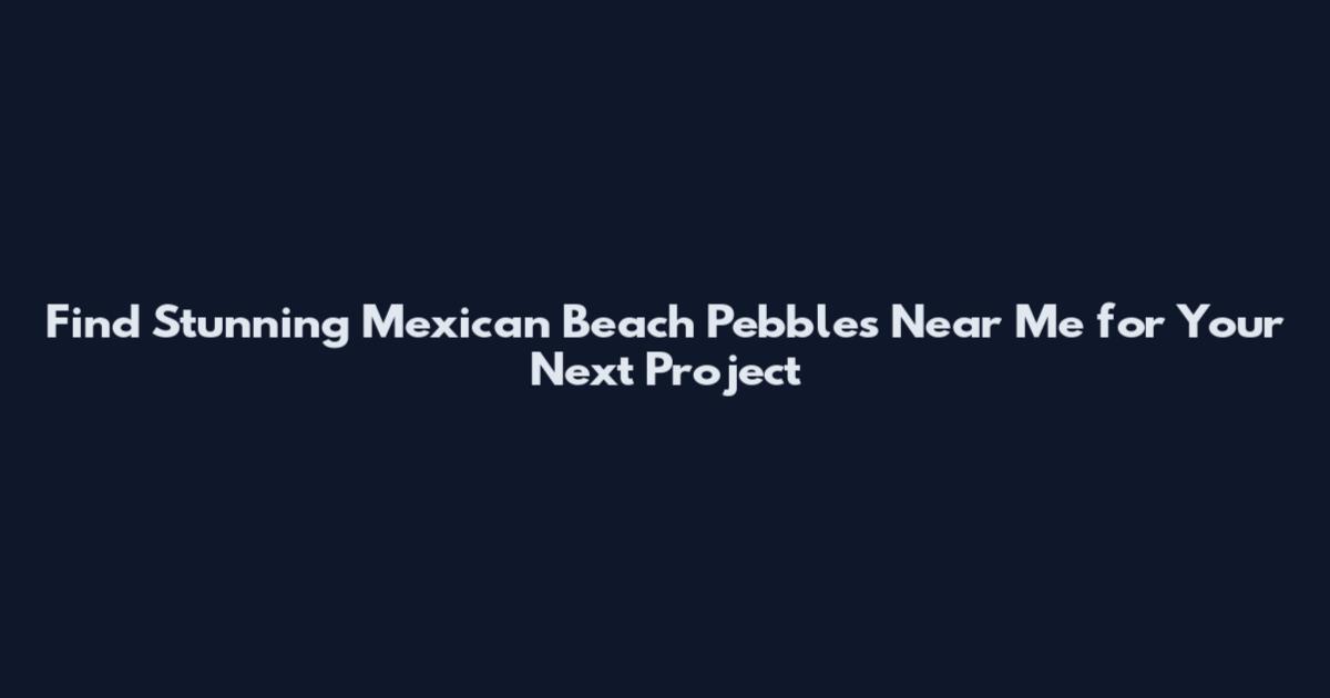 Find Stunning Mexican Beach Pebbles Near Me for Your Next Project