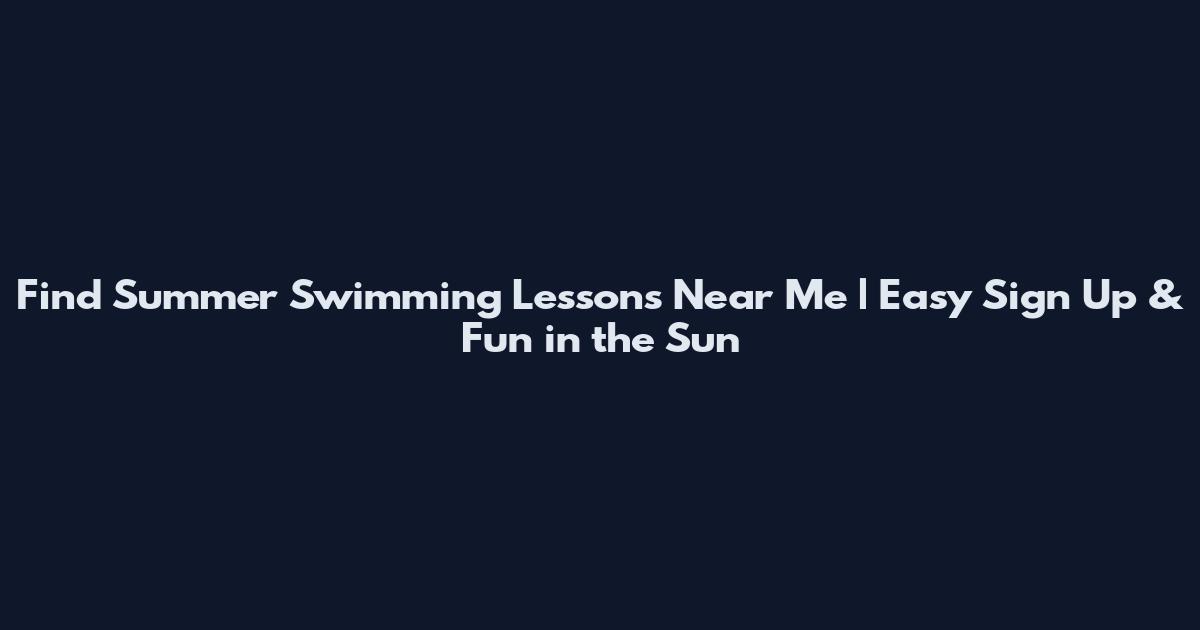 Find Summer Swimming Lessons Near Me | Easy Sign Up & Fun in the Sun
