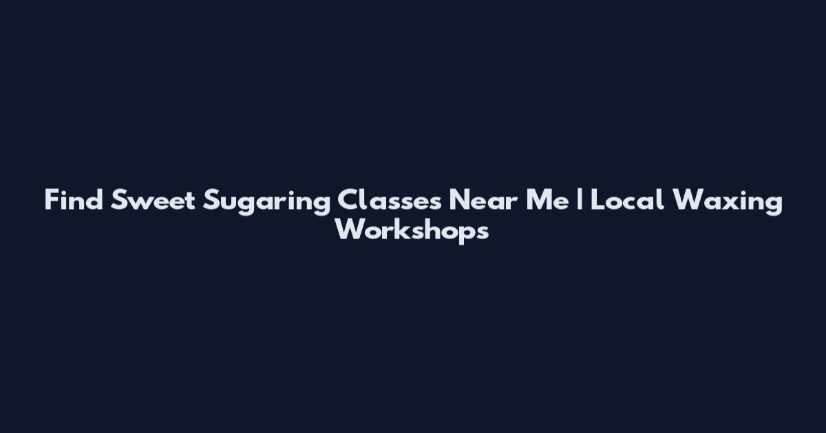 Find Sweet Sugaring Classes Near Me | Local Waxing Workshops