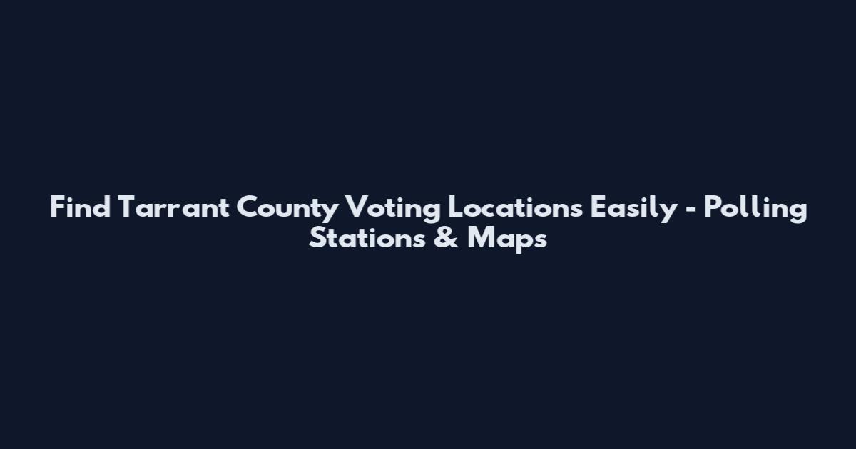 Find Tarrant County Voting Locations Easily - Polling Stations & Maps