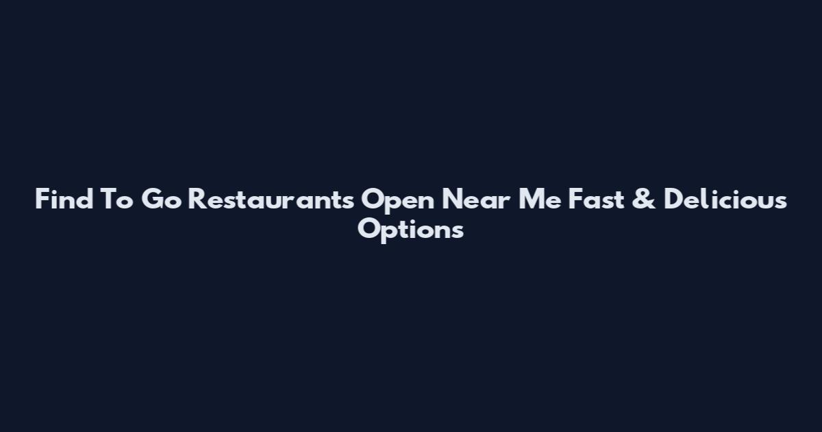 Find To Go Restaurants Open Near Me Fast & Delicious Options