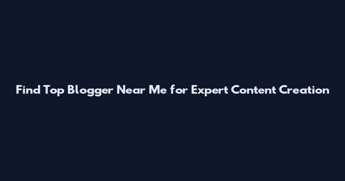 Find Top Blogger Near Me for Expert Content Creation