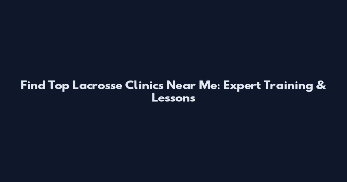 Find Top Lacrosse Clinics Near Me: Expert Training & Lessons