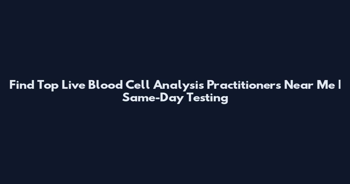 Find Top Live Blood Cell Analysis Practitioners Near Me | Same-Day Testing