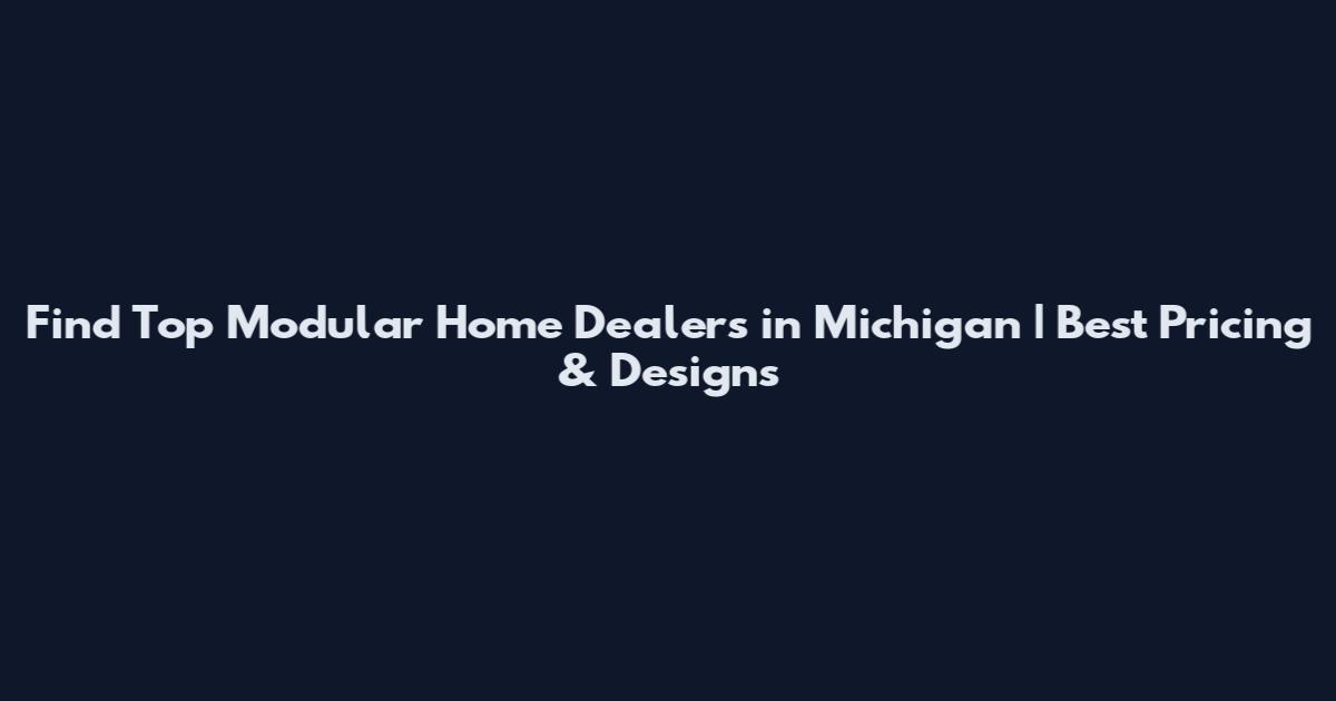 Find Top Modular Home Dealers in Michigan | Best Pricing & Designs