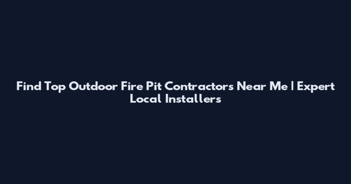 Find Top Outdoor Fire Pit Contractors Near Me | Expert Local Installers