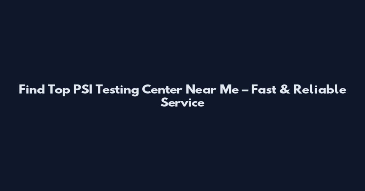 Find Top PSI Testing Center Near Me – Fast & Reliable Service