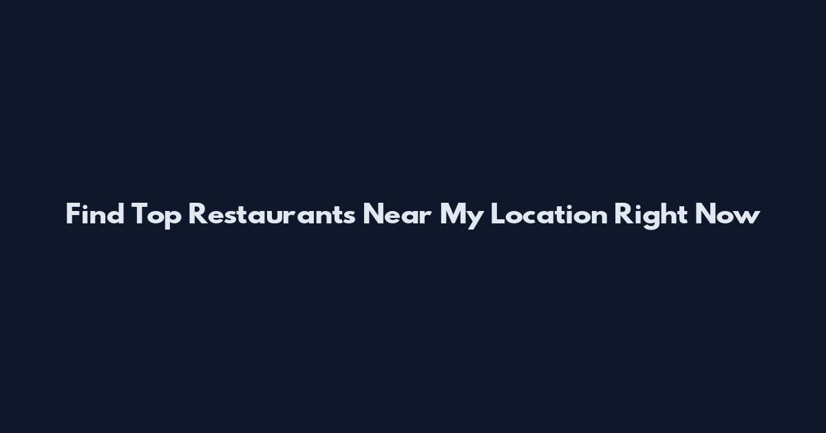 Find Top Restaurants Near My Location Right Now